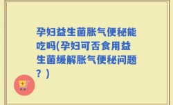 孕妇益生菌胀气便秘能吃吗(孕妇可否食用益生菌缓解胀气便秘问题？)