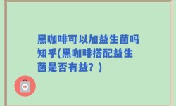 黑咖啡可以加益生菌吗知乎(黑咖啡搭配益生菌是否有益？)