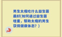 男生太瘦吃什么益生菌最好(如何通过益生菌增重，帮助太瘦的男生获得健康体态？)