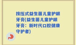 按压式益生菌儿童护龈牙膏(益生菌儿童护龈牙膏：新时代口腔健康守护者)