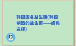韩国国名益生菌(韩国制造的益生菌——经典选择)