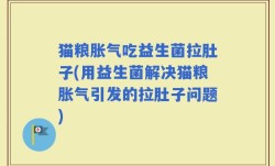 猫粮胀气吃益生菌拉肚子(用益生菌解决猫粮胀气引发的拉肚子问题)