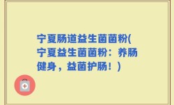 宁夏肠道益生菌菌粉(宁夏益生菌菌粉：养肠健身，益菌护肠！)