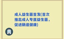 成人益生菌首发(首次推出成人专属益生菌，促进肠道健康)