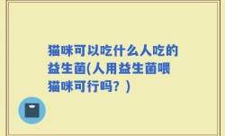 猫咪可以吃什么人吃的益生菌(人用益生菌喂猫咪可行吗？)