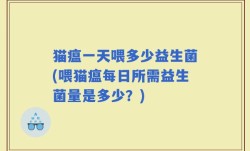 猫瘟一天喂多少益生菌(喂猫瘟每日所需益生菌量是多少？)
