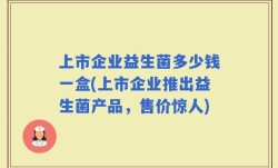 上市企业益生菌多少钱一盒(上市企业推出益生菌产品，售价惊人)