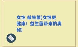 女性 益生菌(女性更健康！益生菌带来的奥秘)