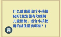 什么益生菌治疗小孩便秘好(益生菌有效缓解儿童便秘，适合小孩使用的益生菌有哪些？)
