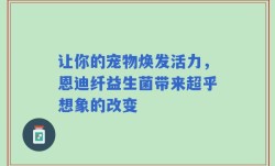 让你的宠物焕发活力，恩迪纤益生菌带来超乎想象的改变