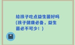 给孩子吃点益生菌好吗(孩子健康必备，益生菌必不可少！)