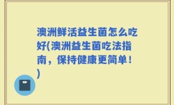 澳洲鲜活益生菌怎么吃好(澳洲益生菌吃法指南，保持健康更简单！)