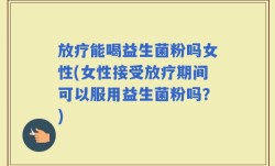 放疗能喝益生菌粉吗女性(女性接受放疗期间可以服用益生菌粉吗？)