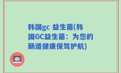 韩国gc 益生菌(韩国GC益生菌：为您的肠道健康保驾护航)