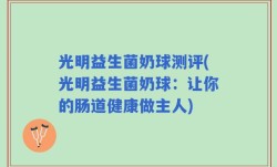 光明益生菌奶球测评(光明益生菌奶球：让你的肠道健康做主人)