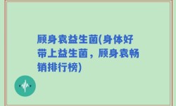 顾身袁益生菌(身体好带上益生菌，顾身袁畅销排行榜)