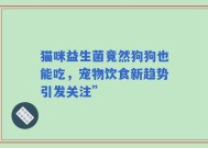 猫咪益生菌竟然狗狗也能吃，宠物饮食新趋势引发关注”
