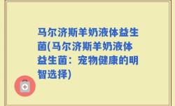马尔济斯羊奶液体益生菌(马尔济斯羊奶液体益生菌：宠物健康的明智选择)