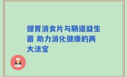 健胃消食片与肠道益生菌 助力消化健康的两大法宝