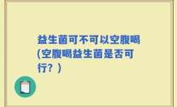 益生菌可不可以空腹喝(空腹喝益生菌是否可行？)