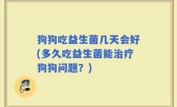 狗狗吃益生菌几天会好(多久吃益生菌能治疗狗狗问题？)