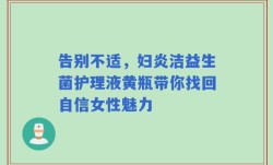 告别不适，妇炎洁益生菌护理液黄瓶带你找回自信女性魅力