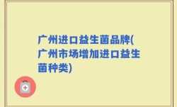 广州进口益生菌品牌(广州市场增加进口益生菌种类)