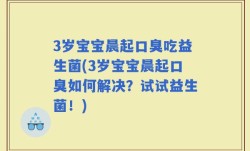 3岁宝宝晨起口臭吃益生菌(3岁宝宝晨起口臭如何解决？试试益生菌！)