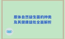 原体自然益生菌的种类及其健康益处全面解析