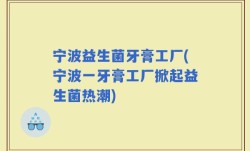 宁波益生菌牙膏工厂(宁波一牙膏工厂掀起益生菌热潮)