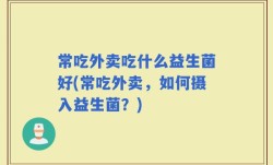 常吃外卖吃什么益生菌好(常吃外卖，如何摄入益生菌？)