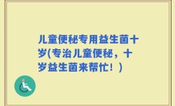 儿童便秘专用益生菌十岁(专治儿童便秘，十岁益生菌来帮忙！)