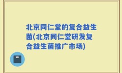 北京同仁堂的复合益生菌(北京同仁堂研发复合益生菌推广市场)