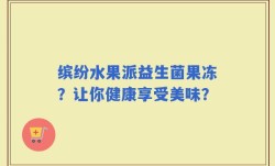 缤纷水果派益生菌果冻？让你健康享受美味？