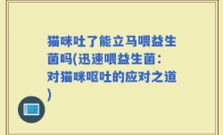 猫咪吐了能立马喂益生菌吗(迅速喂益生菌：对猫咪呕吐的应对之道)