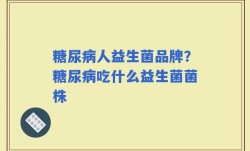 糖尿病人益生菌品牌？糖尿病吃什么益生菌菌株