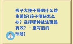 孩子大便干燥喝什么益生菌好(孩子便秘怎么办？选择哪种益生菌最有效？ - 重写后的标题)