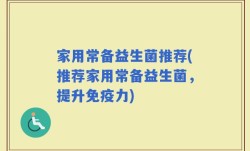 家用常备益生菌推荐(推荐家用常备益生菌，提升免疫力)