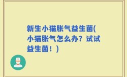 新生小猫胀气益生菌(小猫胀气怎么办？试试益生菌！)