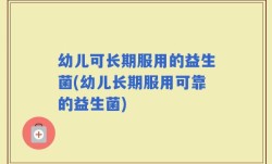 幼儿可长期服用的益生菌(幼儿长期服用可靠的益生菌)