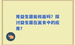 用益生菌能和面吗？探讨益生菌在面食中的应用？