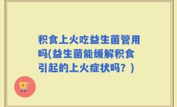 积食上火吃益生菌管用吗(益生菌能缓解积食引起的上火症状吗？)