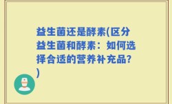 益生菌还是酵素(区分益生菌和酵素：如何选择合适的营养补充品？)