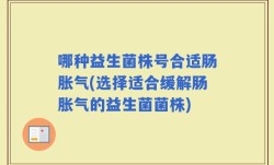 哪种益生菌株号合适肠胀气(选择适合缓解肠胀气的益生菌菌株)