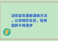 活性益生菌解酒新方法，让你畅饮无忧，告别宿醉不再是梦