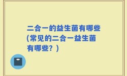 二合一的益生菌有哪些(常见的二合一益生菌有哪些？)