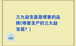 三九益生菌是哪里的品牌(哪里生产的三九益生菌？)