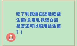 吃了乳铁蛋白还能吃益生菌(食用乳铁蛋白后是否还可以服用益生菌？)