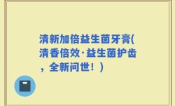 清新加倍益生菌牙膏(清香倍效·益生菌护齿，全新问世！)