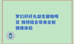 梦幻纤纤丸益生菌咖啡豆 独特组合带来全新健康体验